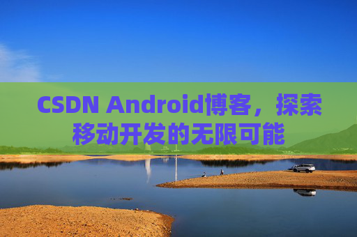 CSDN Android博客，探索移动开发的无限可能